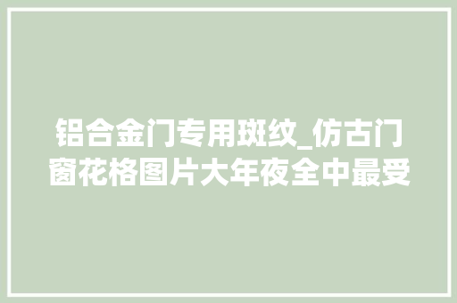 铝合金门专用斑纹_仿古门窗花格图片大年夜全中最受迎接的花纹有哪些