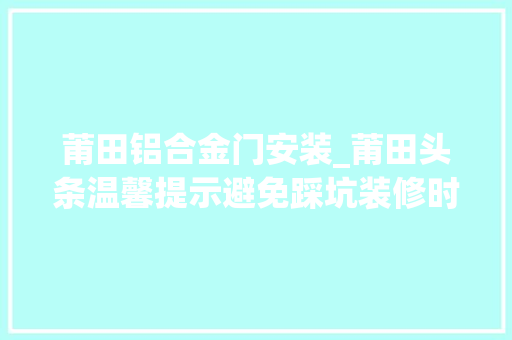 莆田铝合金门安装_莆田头条温馨提示避免踩坑装修时改装一定要慎
