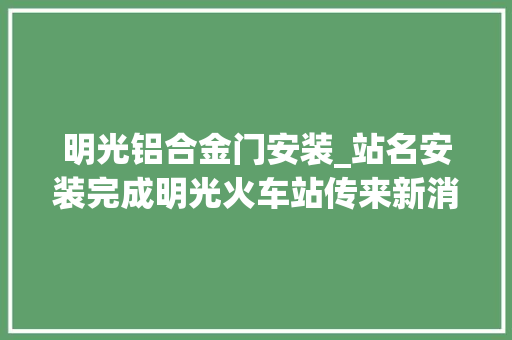 明光铝合金门安装_站名安装完成明光火车站传来新消息