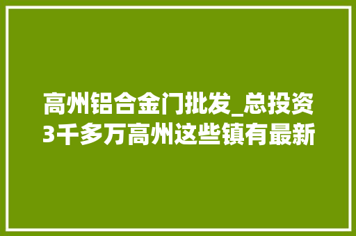 高州铝合金门批发_总投资3千多万高州这些镇有最新的项目 塑钢门