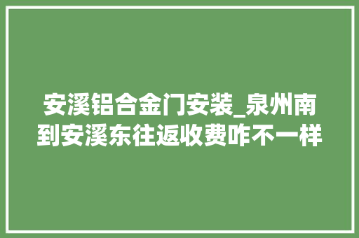 安溪铝合金门安装_泉州南到安溪东往返收费咋不一样