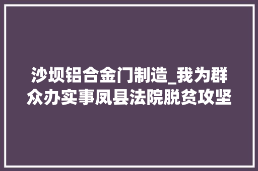 沙坝铝合金门制造_我为群众办实事凤县法院脱贫攻坚新起点击楫扬帆再奋进