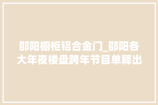 邵阳橱柜铝合金门_邵阳各大年夜楼盘跨年节目单释出一般人我不告诉他