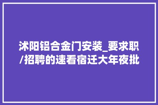 沭阳铝合金门安装_要求职/招聘的速看宿迁大年夜批好单位招人月薪4000岗位多待遇好…
