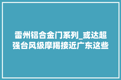 雷州铝合金门系列_或达超强台风级摩羯接近广东这些地方将有明显风雨