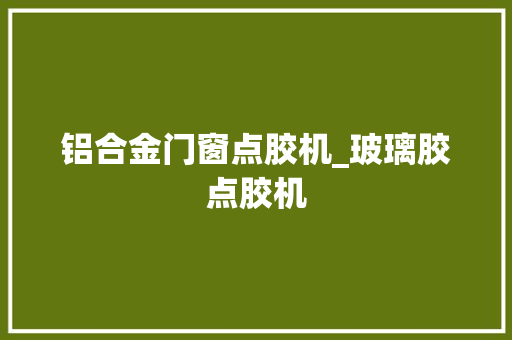 铝合金门窗点胶机_玻璃胶点胶机