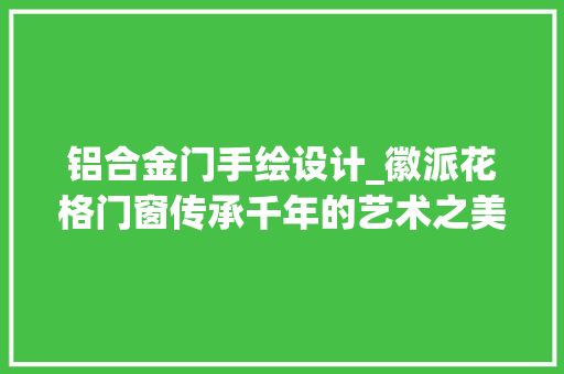 铝合金门手绘设计_徽派花格门窗传承千年的艺术之美冠墅阳光