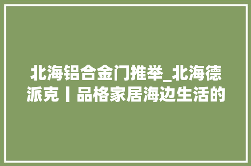 北海铝合金门推举_北海德派克丨品格家居海边生活的完美选择