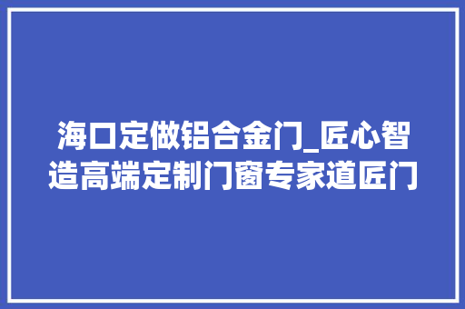海口定做铝合金门_匠心智造高端定制门窗专家道匠门窗海口旗舰店在喜盈门开业