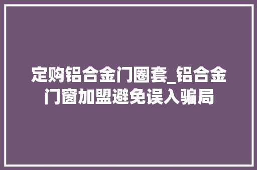 定购铝合金门圈套_铝合金门窗加盟避免误入骗局 推拉门