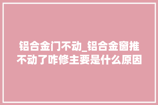铝合金门不动_铝合金窗推不动了咋修主要是什么原因造成
