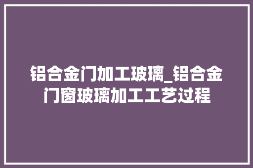 铝合金门加工玻璃_铝合金门窗玻璃加工工艺过程 折叠门