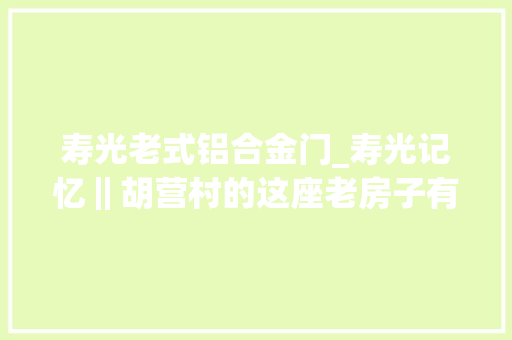 寿光老式铝合金门_寿光记忆‖胡营村的这座老房子有历史有故事