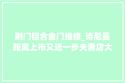 荆门铝合金门维修_诗尼曼距离上市又近一步夫妻店大年夜宗营业模式受考验