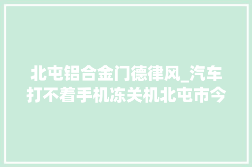 北屯铝合金门德律风_汽车打不着手机冻关机北屯市今日最低温307℃