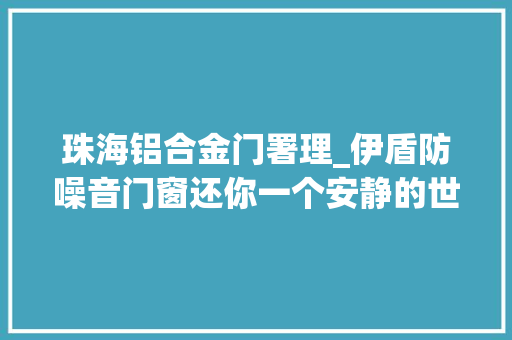 珠海铝合金门署理_伊盾防噪音门窗还你一个安静的世界