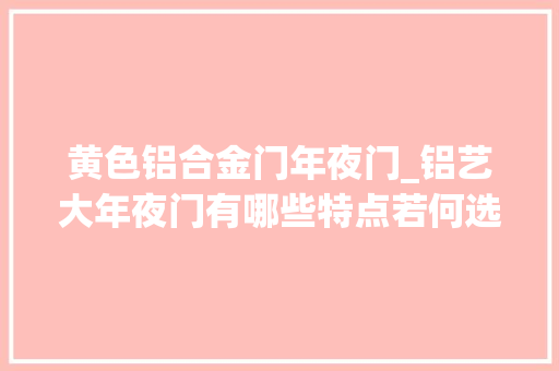 黄色铝合金门年夜门_铝艺大年夜门有哪些特点若何选购