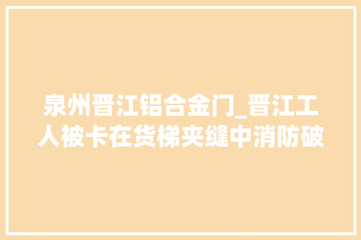 泉州晋江铝合金门_晋江工人被卡在货梯夹缝中消防破墙救人