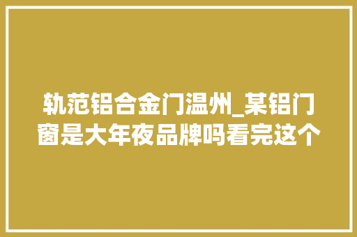 轨范铝合金门温州_某铝门窗是大年夜品牌吗看完这个视频也许你懂了不少😄温州