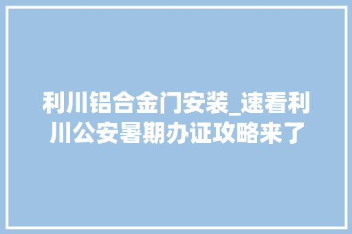 利川铝合金门安装_速看利川公安暑期办证攻略来了 塑钢门