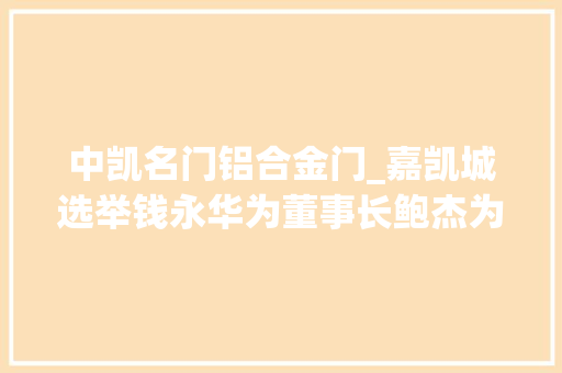中凯名门铝合金门_嘉凯城选举钱永华为董事长鲍杰为监事会主席 折叠门