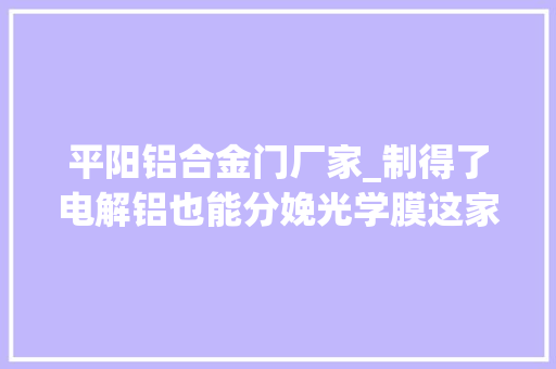 平阳铝合金门厂家_制得了电解铝也能分娩光学膜这家浙企若何涅槃更生 塑钢门