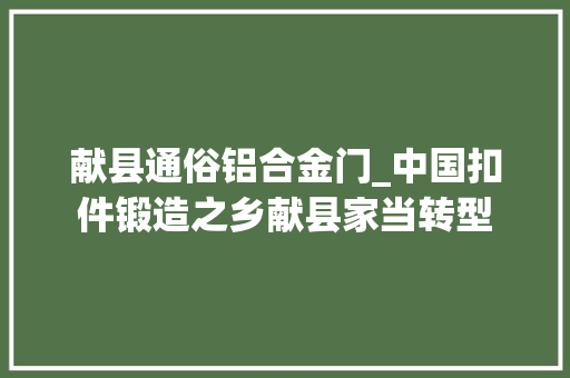 献县通俗铝合金门_中国扣件锻造之乡献县家当转型