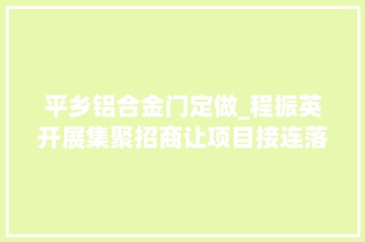 平乡铝合金门定做_程振英开展集聚招商让项目接连落户平乡 塑钢门