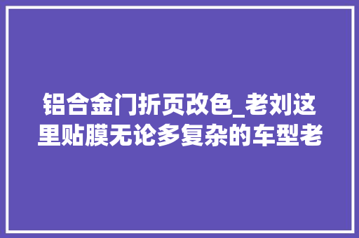 铝合金门折页改色_老刘这里贴膜无论多复杂的车型老刘都邑尽量贴的完美贴