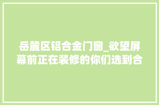 岳麓区铝合金门窗_欲望屏幕前正在装修的你们选到合适的门窗我的职业是开