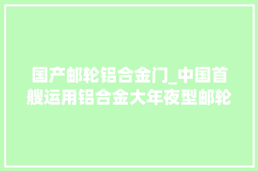 国产邮轮铝合金门_中国首艘运用铝合金大年夜型邮轮建造完成开启铝合金应用新领域