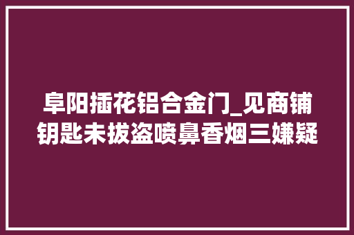 阜阳插花铝合金门_见商铺钥匙未拔盗喷鼻香烟三嫌疑人被抓