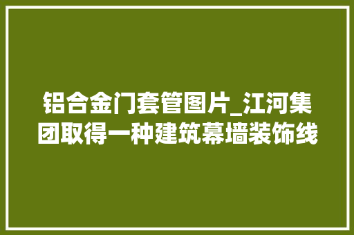 铝合金门套管图片_江河集团取得一种建筑幕墙装饰线条连接结构专利铝合金悬挑连接件经由进程不锈钢螺钉卡接在幕墙立柱上 推拉门