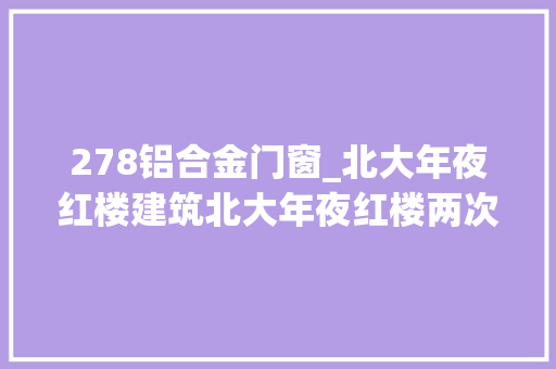 278铝合金门窗_北大年夜红楼建筑北大年夜红楼两次大年夜修