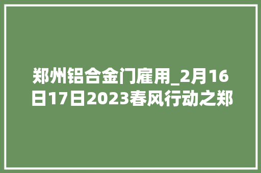 郑州铝合金门雇用_2月16日17日2023春风行动之郑州大年夜中型企业专场招聘会208家企业万余个岗位