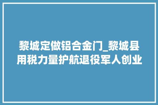 黎城定做铝合金门_黎城县用税力量护航退役军人创业就业 滑动门