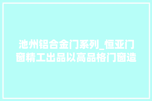 池州铝合金门系列_恒亚门窗精工出品以高品格门窗造福业主