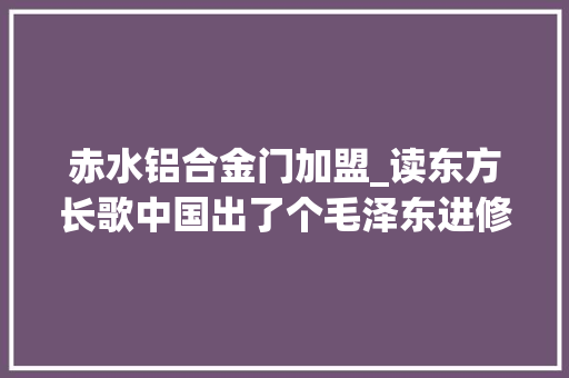 赤水铝合金门加盟_读东方长歌中国出了个毛泽东进修党史的有益读物