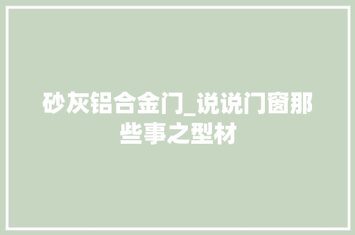 砂灰铝合金门_说说门窗那些事之型材