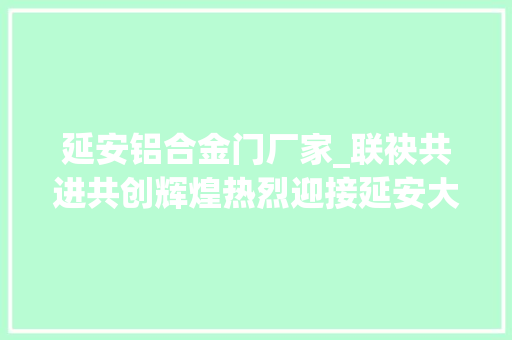 延安铝合金门厂家_联袂共进共创辉煌热烈迎接延安大年夜明宫刘总加入博仕尼门窗大年夜家庭