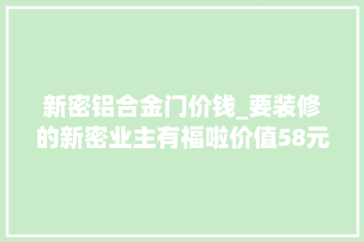 新密铝合金门价钱_要装修的新密业主有福啦价值58元的健康环保麦喷鼻香杯99元领啦