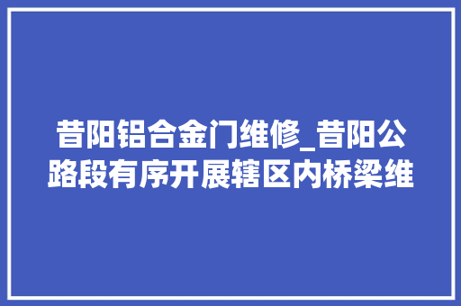 昔阳铝合金门维修_昔阳公路段有序开展辖区内桥梁维修工作
