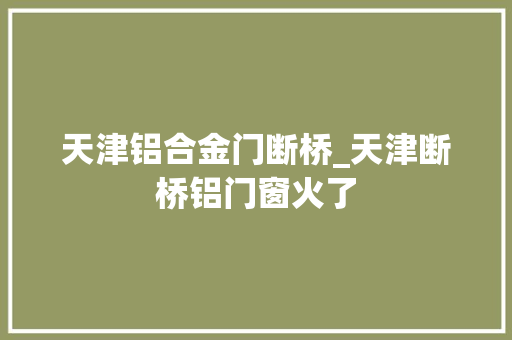 天津铝合金门断桥_天津断桥铝门窗火了