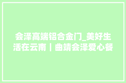 会泽高端铝合金门_美好生活在云南｜曲靖会泽爱心餐桌绘就一老一小平易近生幸福图景