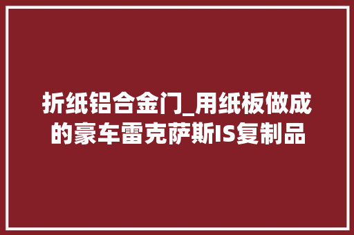 折纸铝合金门_用纸板做成的豪车雷克萨斯IS复制品