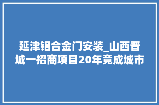 延津铝合金门安装_山西晋城一招商项目20年竟成城市伤疤