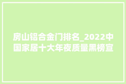 房山铝合金门排名_2022中国家居十大年夜质量黑榜宣告东方雨虹兴发铝业LESSO联塑爱果乐等品牌成黑榜主角