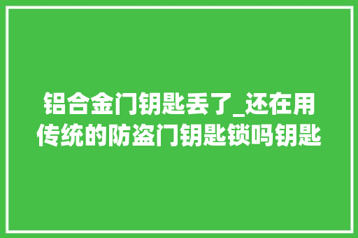铝合金门钥匙丢了_还在用传统的防盗门钥匙锁吗钥匙丢了可咋整