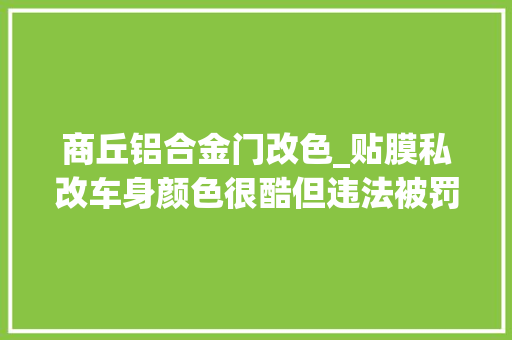 商丘铝合金门改色_贴膜私改车身颜色很酷但违法被罚还得改回去