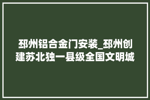 邳州铝合金门安装_邳州创建苏北独一县级全国文明城市成功密码何在
